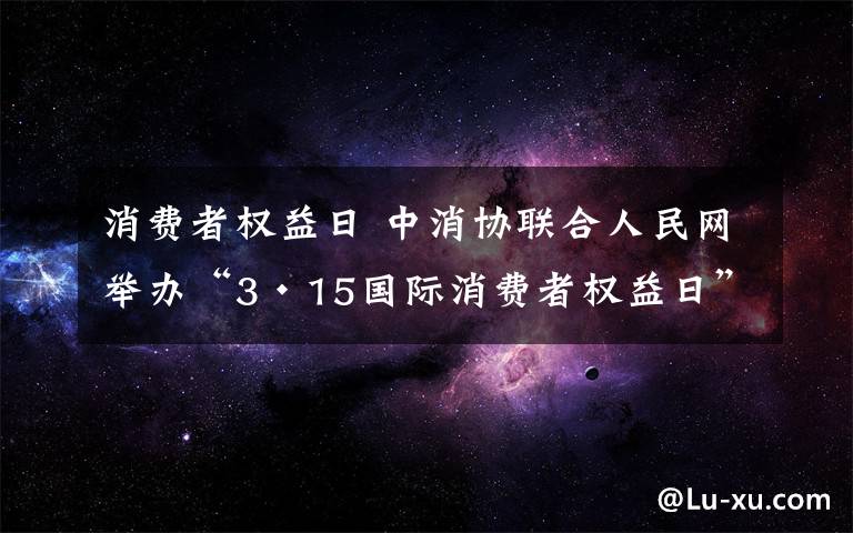 消费者权益日 中消协联合人民网举办“3·15国际消费者权益日”活动