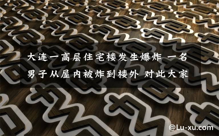 大连一高层住宅楼发生爆炸 一名男子从屋内被炸到楼外 对此大家怎么看？