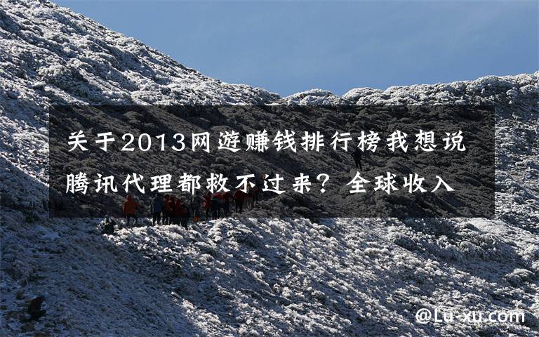 关于2013网游赚钱排行榜我想说腾讯代理都救不过来？全球收入第一网游，收入百亿国内却没人玩？