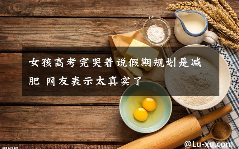 女孩高考完哭着说假期规划是减肥 网友表示太真实了