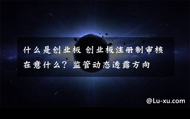 什么是创业板 创业板注册制审核在意什么？监管动态透露方向