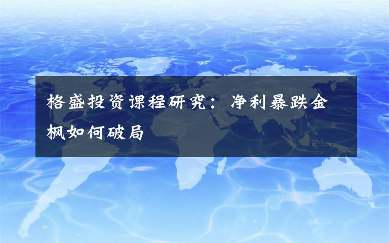 格盛投资课程研究：净利暴跌金枫如何破局
