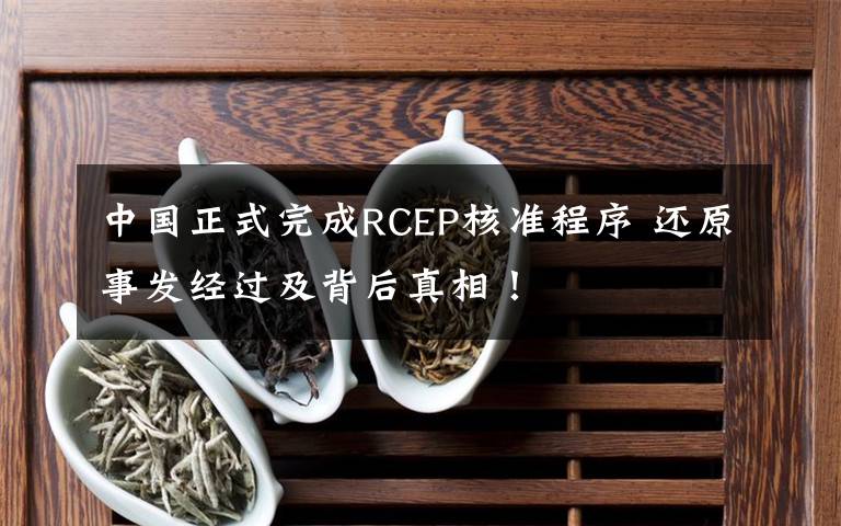 中国正式完成RCEP核准程序 还原事发经过及背后真相！