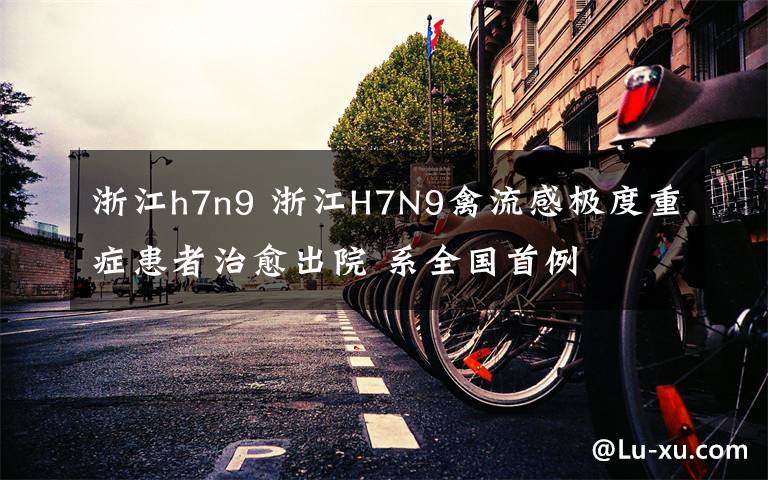 浙江h7n9 浙江H7N9禽流感极度重症患者治愈出院 系全国首例
