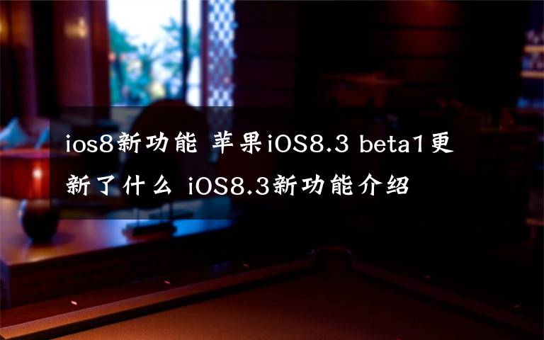 ios8新功能 苹果iOS8.3 beta1更新了什么 iOS8.3新功能介绍