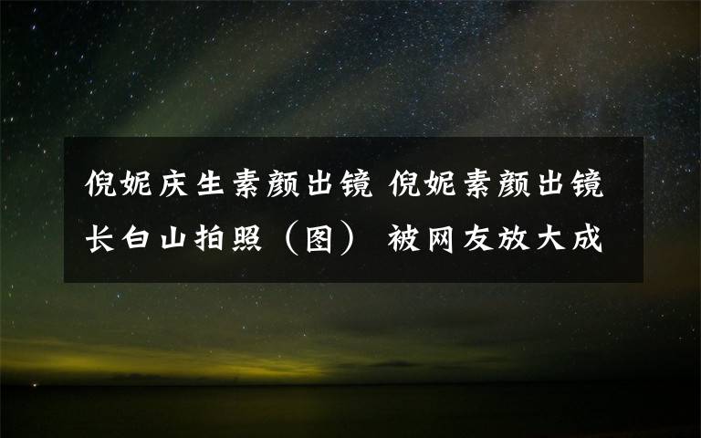 倪妮庆生素颜出镜 倪妮素颜出镜长白山拍照（图） 被网友放大成表情包素材