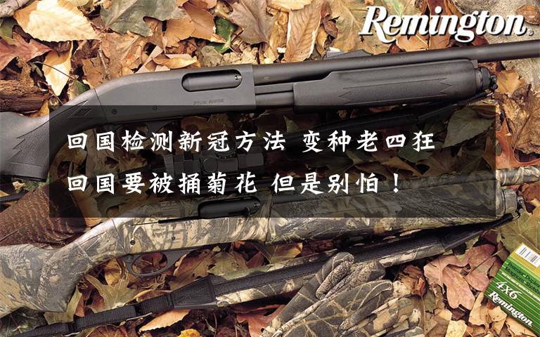 回国检测新冠方法 变种老四狂 回国要被捅菊花 但是别怕！