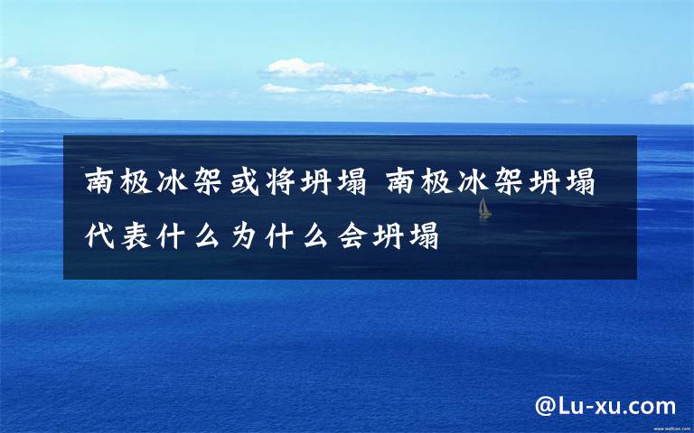 南极冰架或将坍塌 南极冰架坍塌代表什么为什么会坍塌