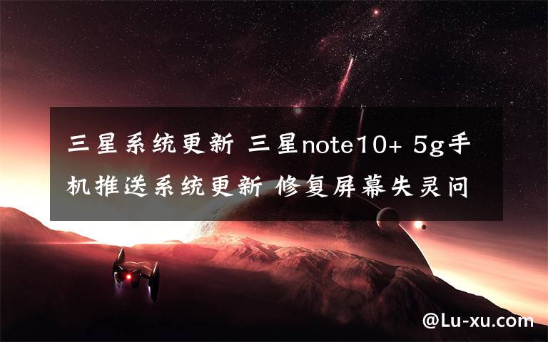 三星系统更新 三星note10+ 5g手机推送系统更新 修复屏幕失灵问题