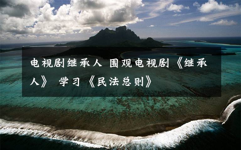 电视剧继承人 围观电视剧《继承人》 学习《民法总则》