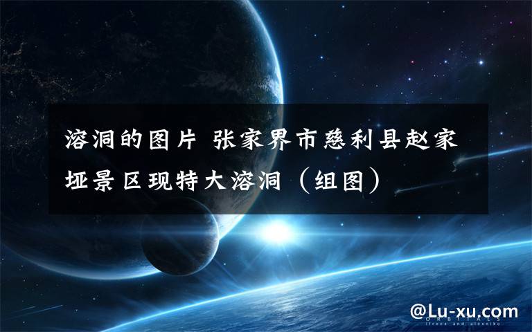 溶洞的图片 张家界市慈利县赵家垭景区现特大溶洞（组图）