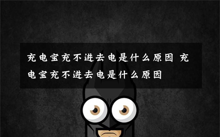 充电宝充不进去电是什么原因 充电宝充不进去电是什么原因