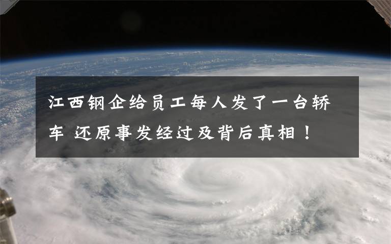 江西钢企给员工每人发了一台轿车 还原事发经过及背后真相！