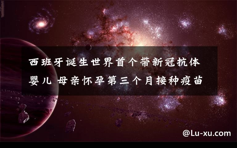 西班牙诞生世界首个带新冠抗体婴儿 母亲怀孕第三个月接种疫苗 到底什么情况呢？