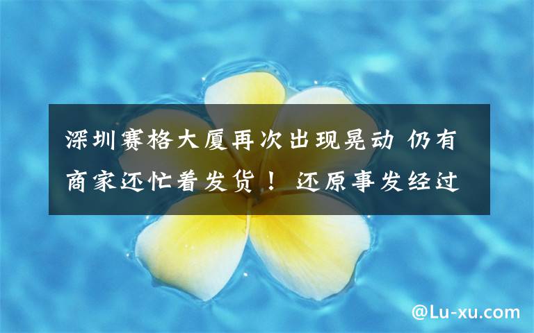 深圳赛格大厦再次出现晃动 仍有商家还忙着发货！ 还原事发经过及背后原因！