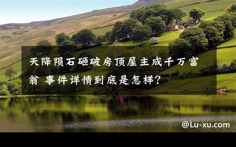 天降陨石砸破房顶屋主成千万富翁 事件详情到底是怎样？