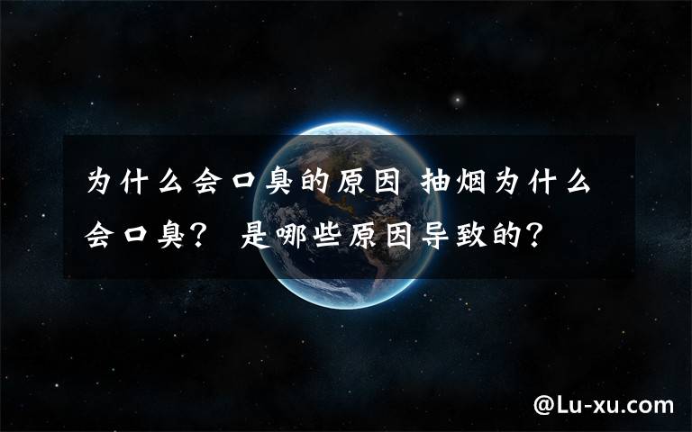 为什么会口臭的原因 抽烟为什么会口臭？ 是哪些原因导致的？