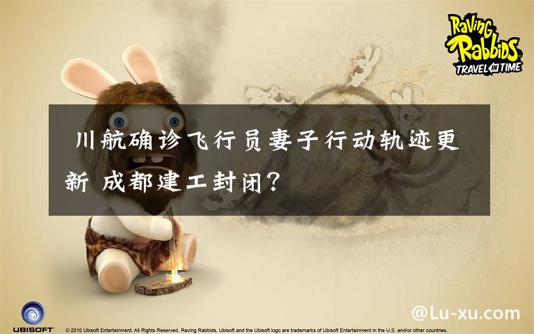  川航确诊飞行员妻子行动轨迹更新 成都建工封闭？