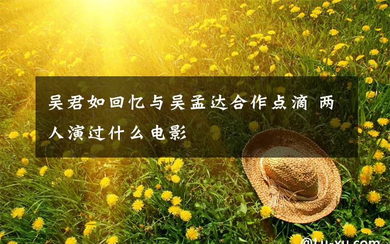 吴君如回忆与吴孟达合作点滴 两人演过什么电影