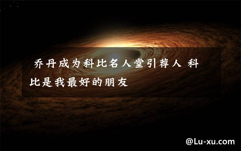  乔丹成为科比名人堂引荐人 科比是我最好的朋友