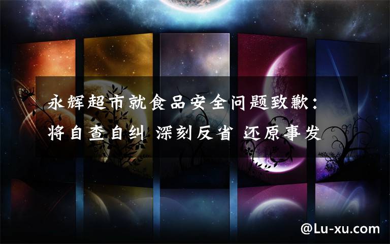 永辉超市就食品安全问题致歉：将自查自纠 深刻反省 还原事发经过及背后真相！