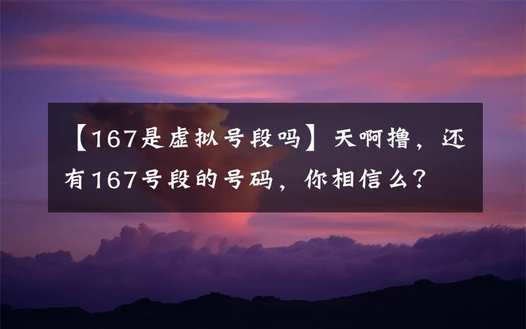 【167是虚拟号段吗】天啊撸，还有167号段的号码，你相信么？