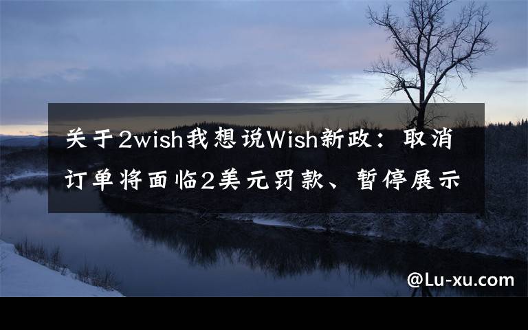 关于2wish我想说Wish新政：取消订单将面临2美元罚款、暂停展示产品等处罚