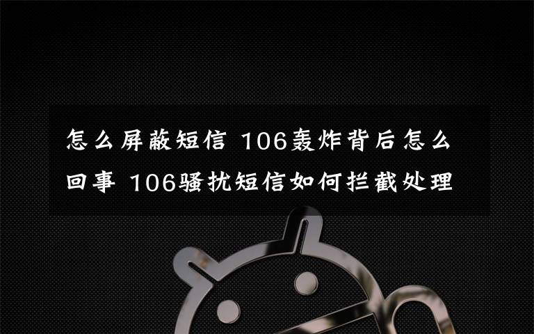 怎么屏蔽短信 106轰炸背后怎么回事 106骚扰短信如何拦截处理？