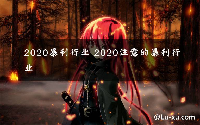 2020暴利行业 2020注意的暴利行业