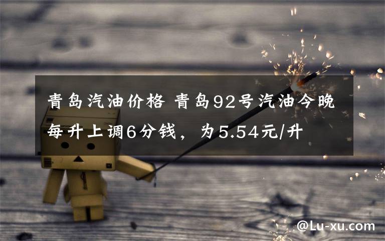 青岛汽油价格 青岛92号汽油今晚每升上调6分钱，为5.54元/升