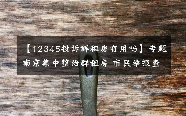 【12345投诉群租房有用吗】专题南京集中整治群租房 市民举报查实有奖励