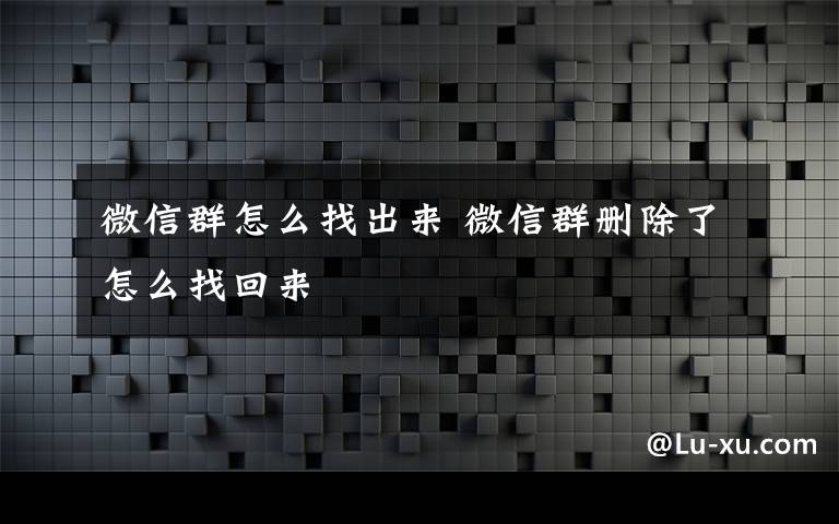 微信群怎么找出来 微信群删除了怎么找回来