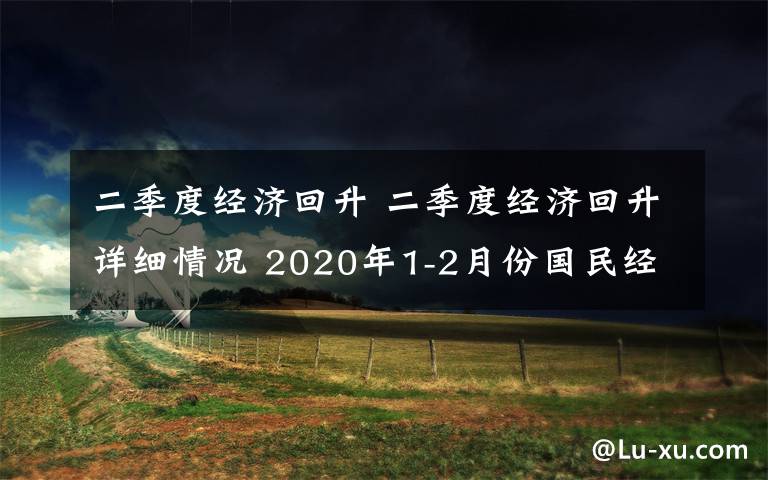 二季度经济回升 二季度经济回升详细情况 2020年1-2月份国民经济运行情况介绍