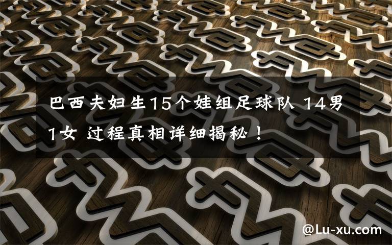 巴西夫妇生15个娃组足球队 14男1女 过程真相详细揭秘！