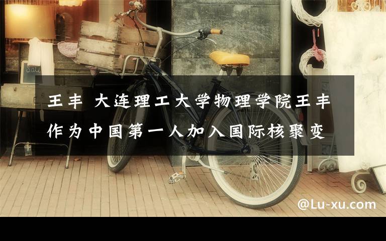 王丰 大连理工大学物理学院王丰作为中国第一人加入国际核聚变组织物理模拟团队