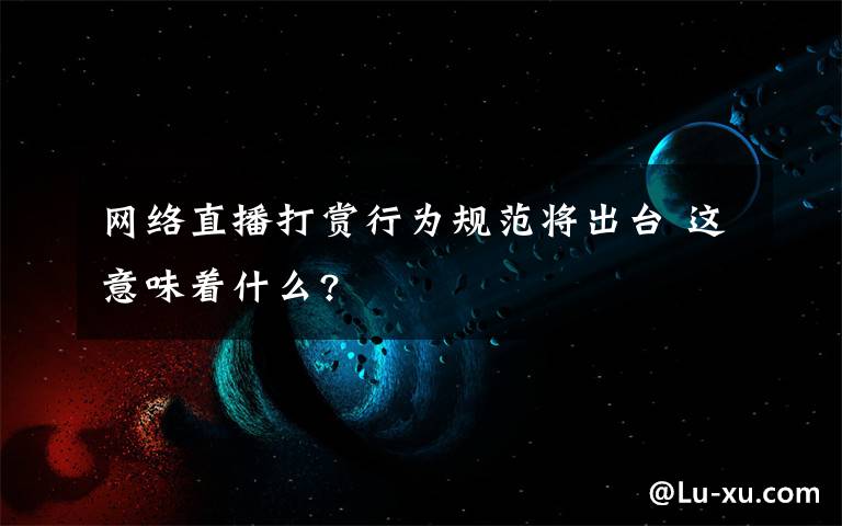 网络直播打赏行为规范将出台 这意味着什么?