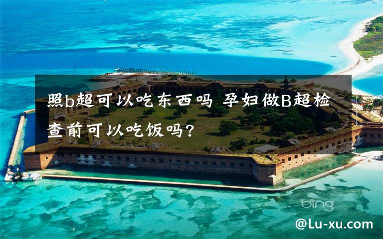照b超可以吃东西吗 孕妇做B超检查前可以吃饭吗?