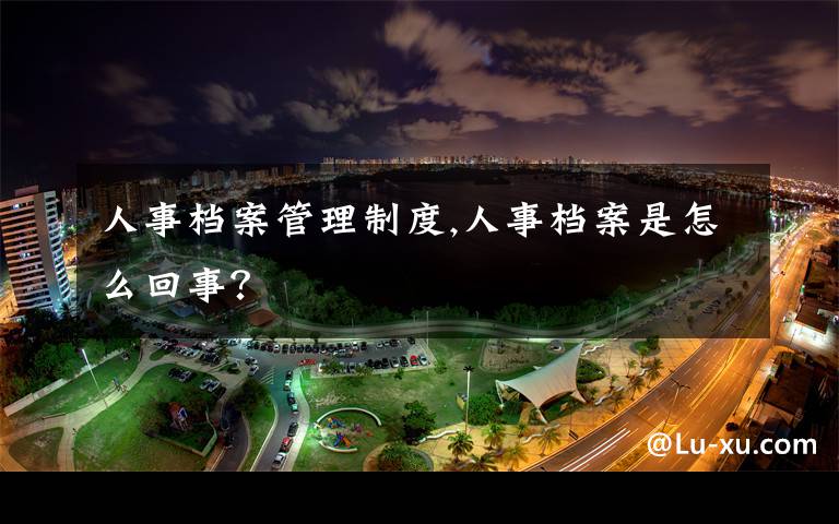 人事档案管理制度,人事档案是怎么回事？
