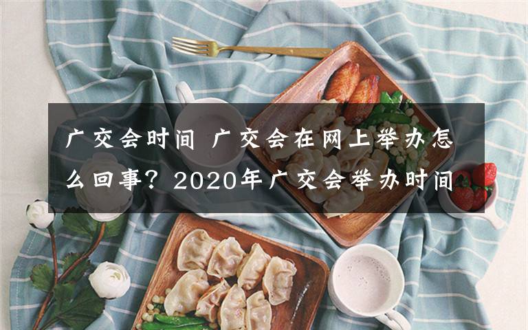 广交会时间 广交会在网上举办怎么回事？2020年广交会举办时间是几月几号