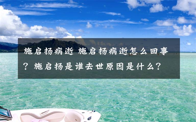 施启扬病逝 施启扬病逝怎么回事？施启扬是谁去世原因是什么？