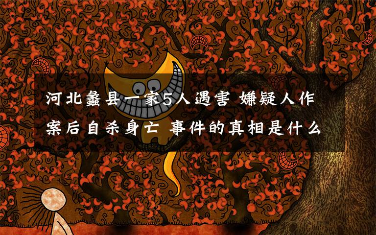 河北蠡县一家5人遇害 嫌疑人作案后自杀身亡 事件的真相是什么？