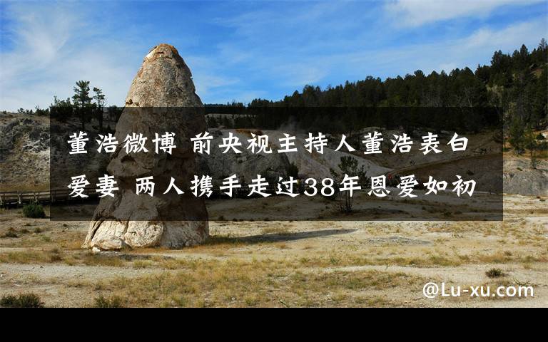 董浩微博 前央视主持人董浩表白爱妻 两人携手走过38年恩爱如初