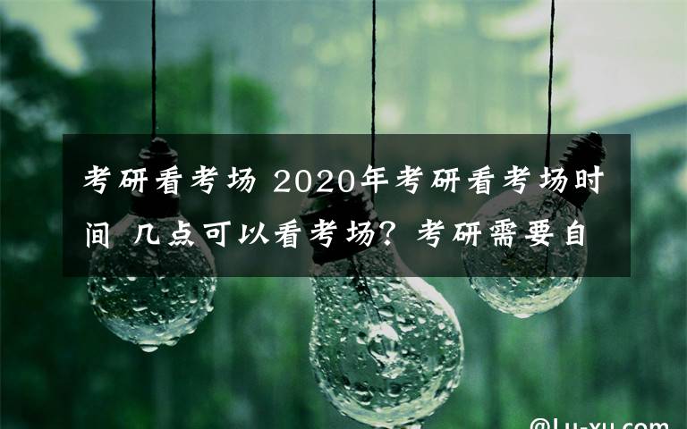 考研看考场 2020年考研看考场时间 几点可以看考场？考研需要自己带考试文具吗