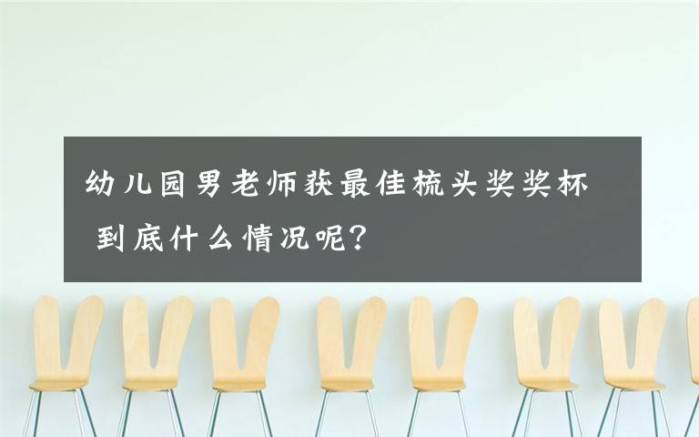 幼儿园男老师获最佳梳头奖奖杯 到底什么情况呢？