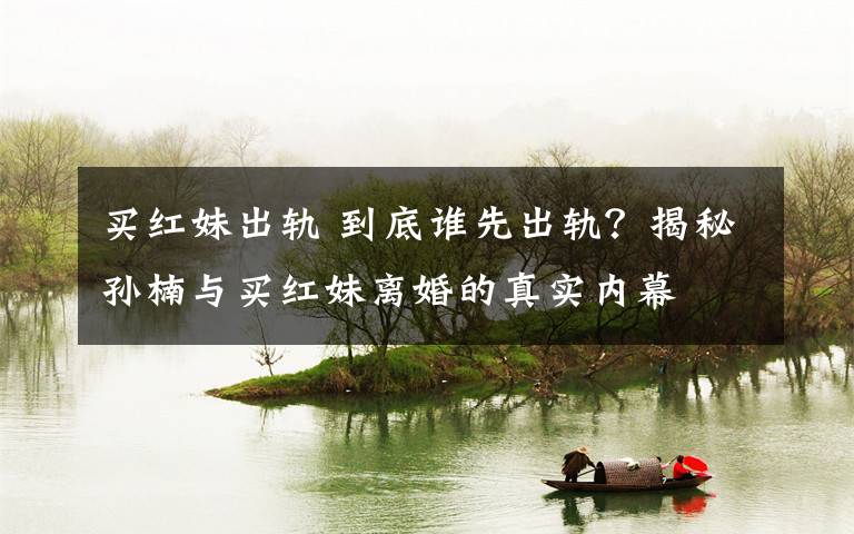 买红妹出轨 到底谁先出轨？揭秘孙楠与买红妹离婚的真实内幕