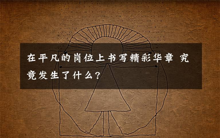在平凡的岗位上书写精彩华章 究竟发生了什么?