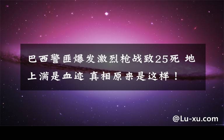 巴西警匪爆发激烈枪战致25死 地上满是血迹 真相原来是这样！