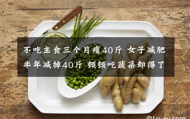 不吃主食三个月瘦40斤 女子减肥半年减掉40斤 顿顿吃蔬菜却得了脂肪肝