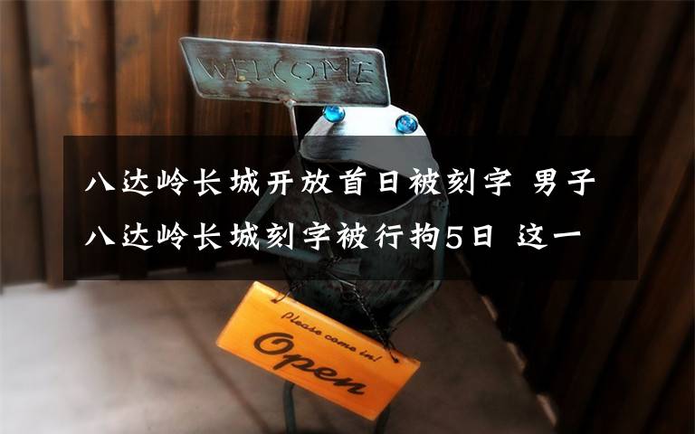 八达岭长城开放首日被刻字 男子八达岭长城刻字被行拘5日 这一举动引发众怒