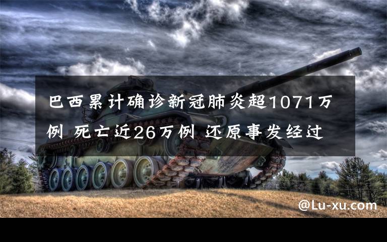 巴西累计确诊新冠肺炎超1071万例 死亡近26万例 还原事发经过及背后原因！